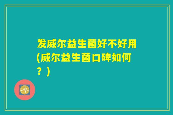 发威尔益生菌好不好用(威尔益生菌口碑如何？)