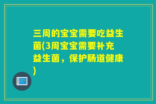 三周的宝宝需要吃益生菌(3周宝宝需要补充益生菌，保护肠道健康)