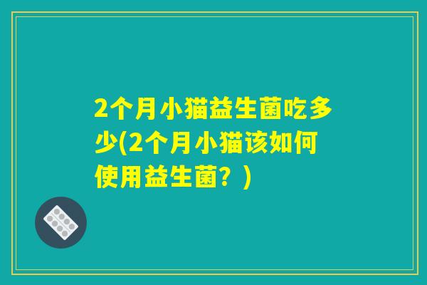 2个月小猫益生菌吃多少(2个月小猫该如何使用益生菌？)