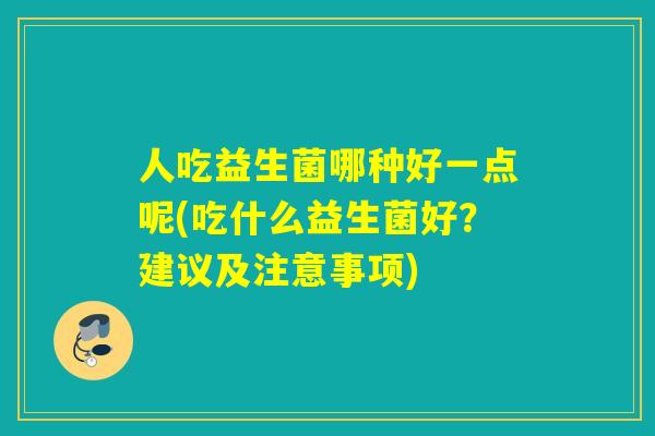 人吃益生菌哪种好一点呢(吃什么益生菌好？建议及注意事项)