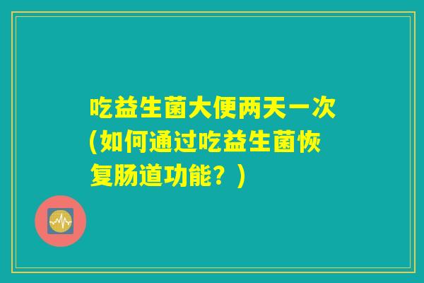 吃益生菌大便两天一次(如何通过吃益生菌恢复肠道功能？)