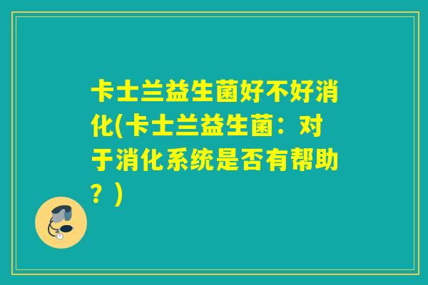 卡士兰益生菌好不好消化(卡士兰益生菌：对于消化系统是否有帮助？)
