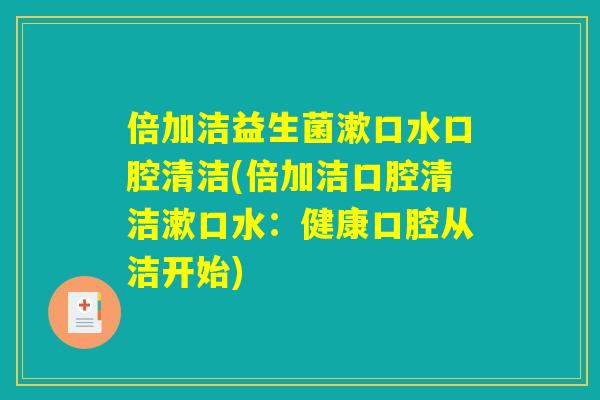 倍加洁益生菌漱口水口腔清洁(倍加洁口腔清洁漱口水：健康口腔从洁开始)
