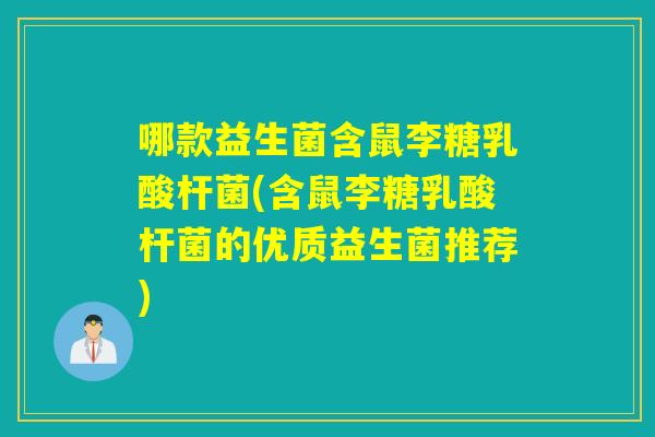 哪款益生菌含鼠李糖乳酸杆菌(含鼠李糖乳酸杆菌的优质益生菌推荐)