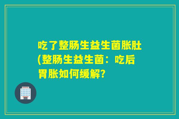 吃了整肠生益生菌胀肚(整肠生益生菌：吃后胃胀如何缓解？