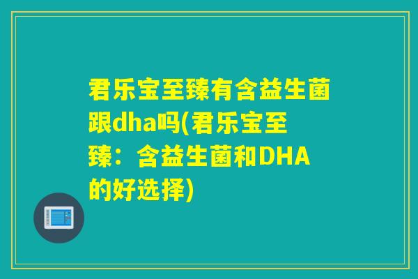 君乐宝至臻有含益生菌跟dha吗(君乐宝至臻：含益生菌和DHA的好选择)