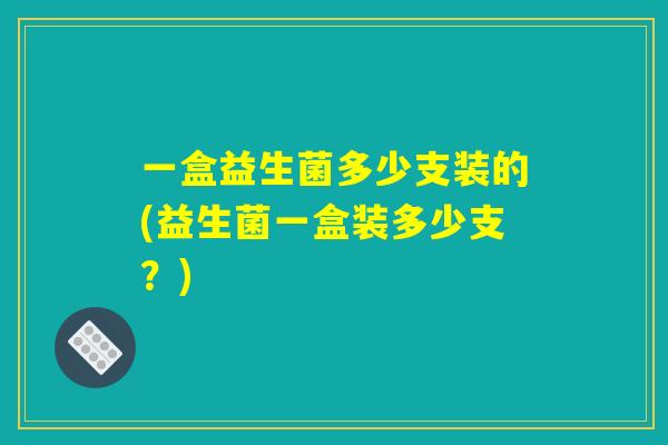 一盒益生菌多少支装的(益生菌一盒装多少支？)
