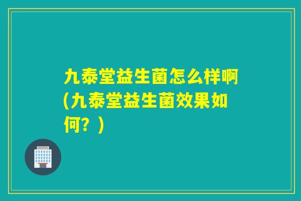 九泰堂益生菌怎么样啊(九泰堂益生菌效果如何？)