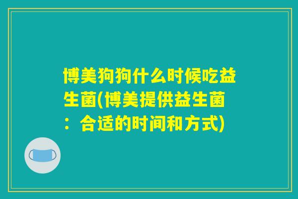 博美狗狗什么时候吃益生菌(博美提供益生菌:合适的时间和方式) 博美狗狗什么时候吃益生菌(博美提供益生菌:合适的时间和方式)