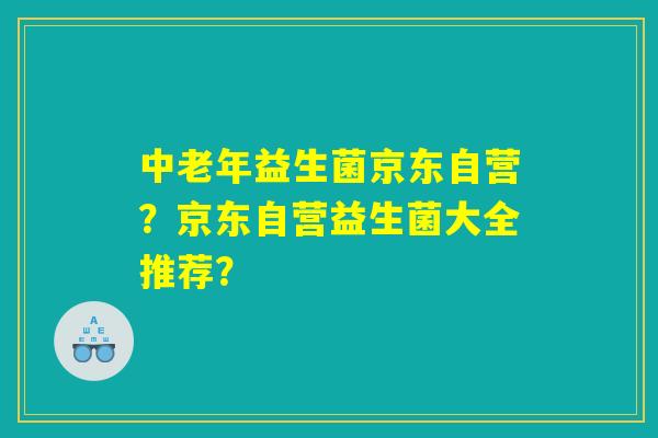 中老年益生菌京东自营？京东自营益生菌大全推荐？