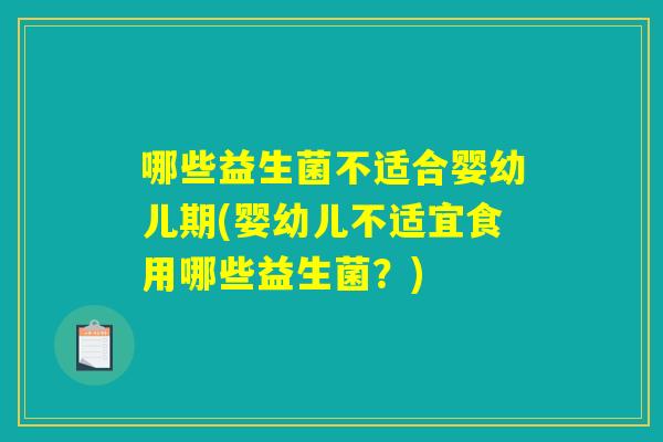 哪些益生菌不适合婴幼儿期(婴幼儿不适宜食用哪些益生菌？)