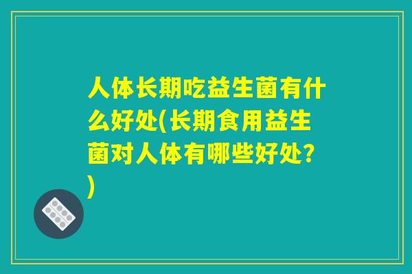 人体长期吃益生菌有什么好处(长期食用益生菌对人体有哪些好处？)