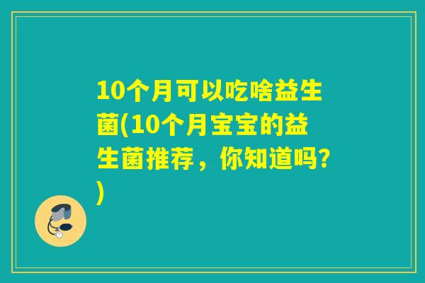 10个月可以吃啥益生菌(10个月宝宝的益生菌推荐，你知道吗？)