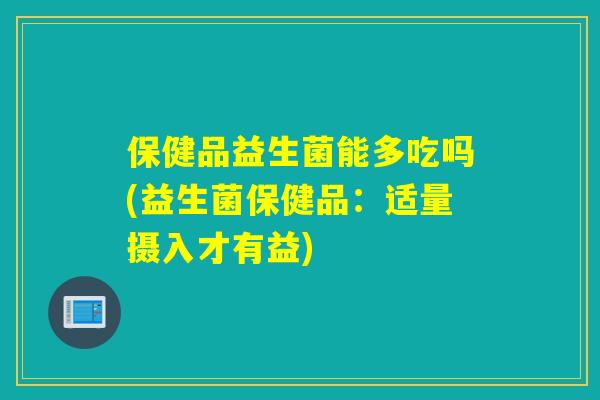 保健品益生菌能多吃吗(益生菌保健品：适量摄入才有益)