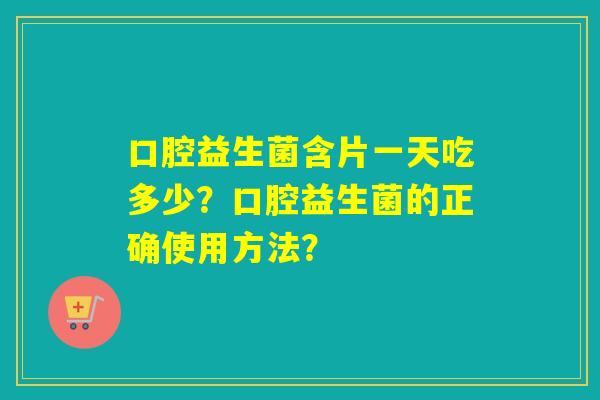 口腔益生菌含片一天吃多少？口腔益生菌的正确使用方法？