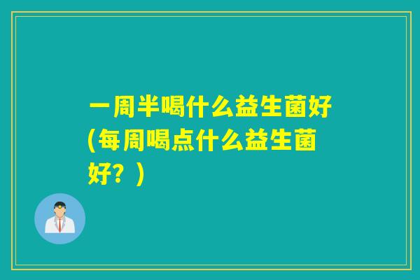 一周半喝什么益生菌好(每周喝点什么益生菌好？)
