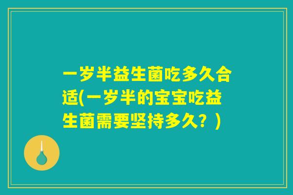 一岁半益生菌吃多久合适(一岁半的宝宝吃益生菌需要坚持多久？)