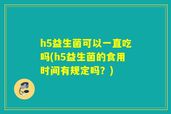 h5益生菌可以一直吃吗(h5益生菌的食用时间有规定吗？)