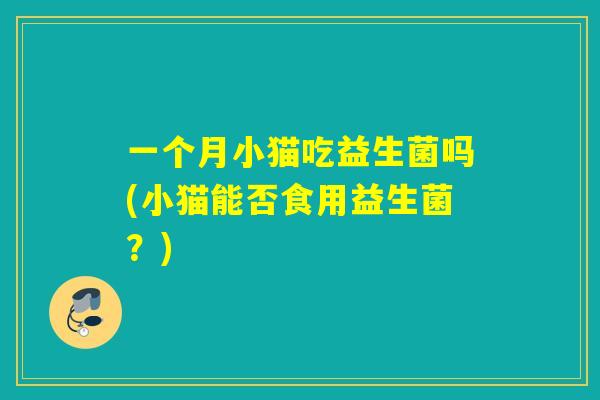 一个月小猫吃益生菌吗(小猫能否食用益生菌？)