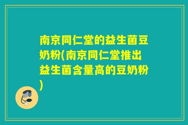 南京同仁堂的益生菌豆奶粉(南京同仁堂推出益生菌含量高的豆奶粉) 南京同仁堂的益生菌豆奶粉(南京同仁堂推出益生菌含量高的豆奶粉)