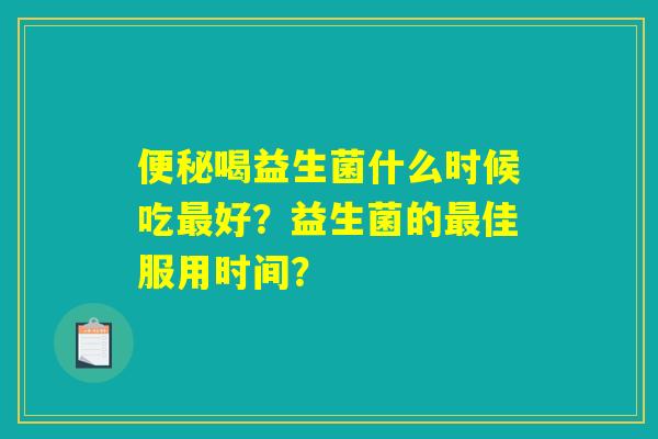 便秘喝益生菌什么时候吃最好？益生菌的最佳服用时间？
