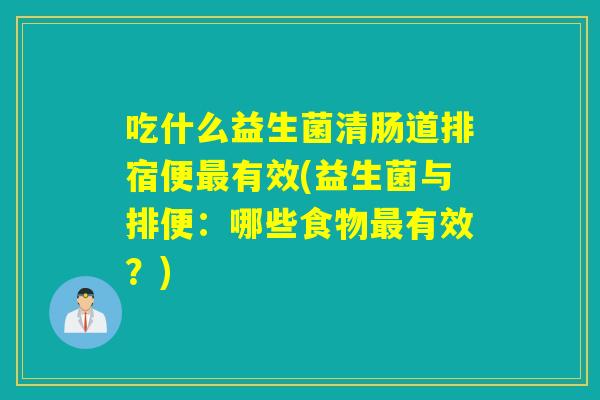 吃什么益生菌清肠道排宿便有效(益生菌与排便:哪些食物有效?) 吃什么益生菌清肠道排宿便有效(益生菌与排便:哪些食物有效?)