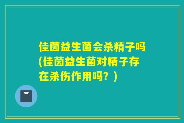 佳茵益生菌会杀精子吗(佳茵益生菌对精子存在杀伤作用吗？)