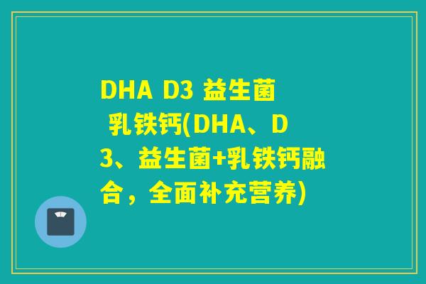 DHA D3 益生菌 乳铁钙(DHA、D3、益生菌+乳铁钙融合,全面补充营养) DHA D3 益生菌 乳铁钙(DHA、D3、益生菌+乳铁钙融合,全面补充营养)