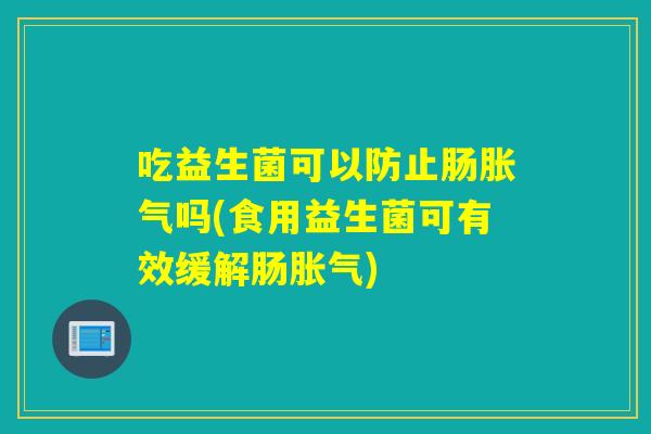 吃益生菌可以防止肠胀气吗(食用益生菌可有效缓解肠胀气)