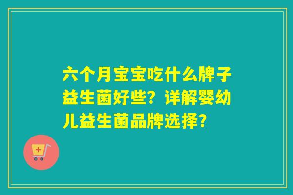 六个月宝宝吃什么牌子益生菌好些？详解婴幼儿益生菌品牌选择？