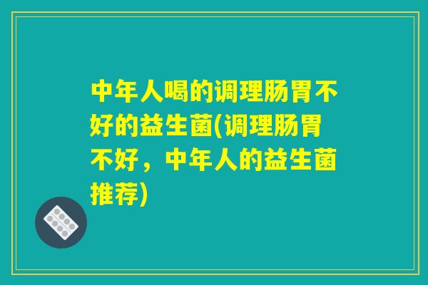 中年人喝的调理肠胃不好的益生菌(调理肠胃不好，中年人的益生菌推荐)