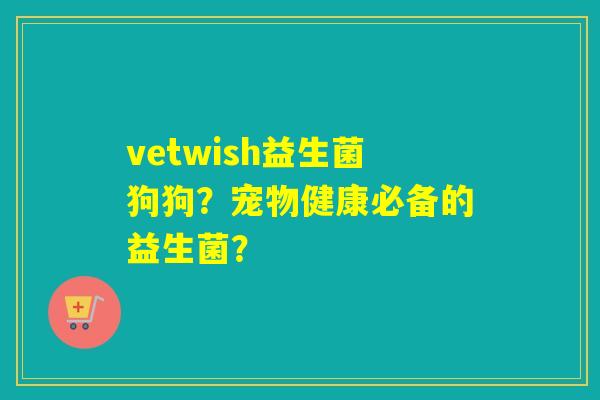 vetwish益生菌狗狗?宠物健康必备的益生菌? vetwish益生菌狗狗?宠物健康必备的益生菌?