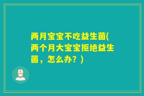 两月宝宝不吃益生菌(两个月大宝宝拒绝益生菌,怎么办?) 两月宝宝不吃益生菌(两个月大宝宝拒绝益生菌,怎么办?)
