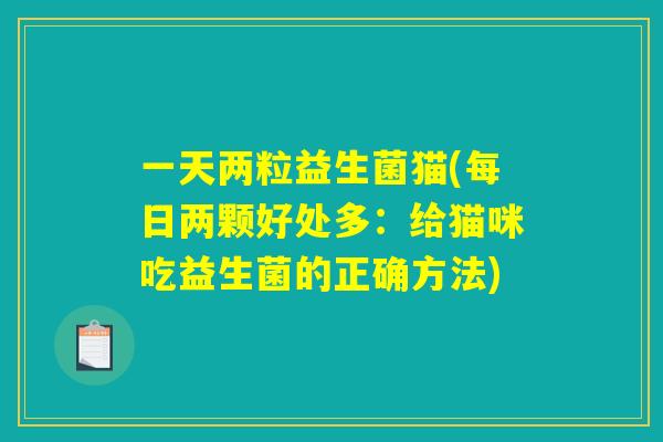 一天两粒益生菌猫(每日两颗好处多：给猫咪吃益生菌的正确方法)
