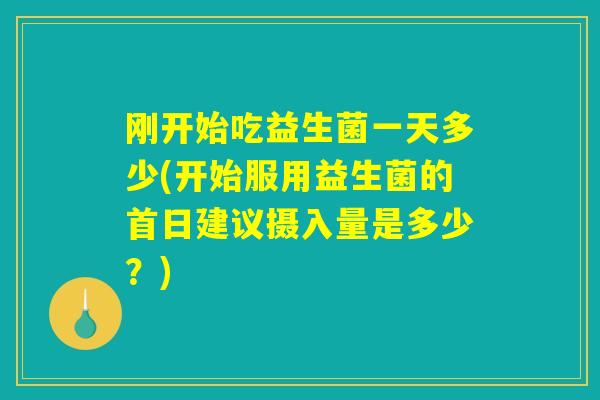 刚开始吃益生菌一天多少(开始服用益生菌的首日建议摄入量是多少？)