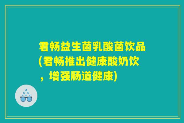 君畅益生菌乳酸菌饮品(君畅推出健康酸奶饮，增强肠道健康)