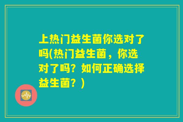 上热门益生菌你选对了吗(热门益生菌，你选对了吗？如何正确选择益生菌？)