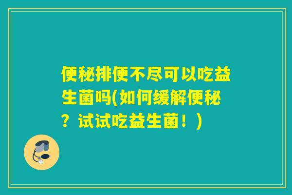 便秘排便不尽可以吃益生菌吗(如何缓解便秘？试试吃益生菌！)