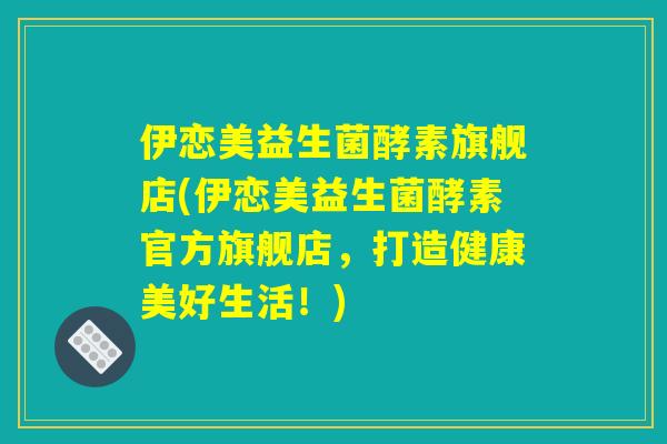 伊恋美益生菌酵素旗舰店(伊恋美益生菌酵素官方旗舰店，打造健康美好生活！)