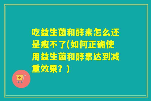 吃益生菌和酵素怎么还是瘦不了(如何正确使用益生菌和酵素达到减重效果？)