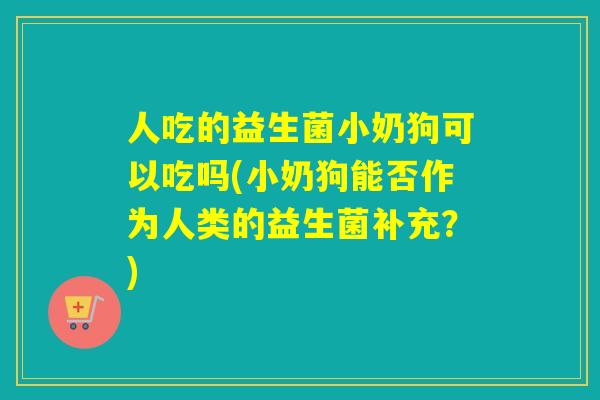 人吃的益生菌小奶狗可以吃吗(小奶狗能否作为人类的益生菌补充?) 人吃的益生菌小奶狗可以吃吗(小奶狗能否作为人类的益生菌补充?)