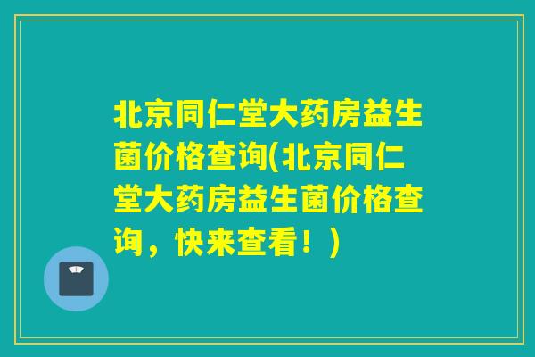 北京同仁堂大药房益生菌价格查询(北京同仁堂大药房益生菌价格查询，快来查看！)