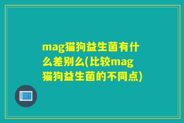 mag猫狗益生菌有什么差别么(比较mag猫狗益生菌的不同点)