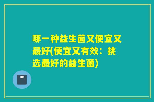 哪一种益生菌又便宜又最好(便宜又有效：挑选最好的益生菌)
