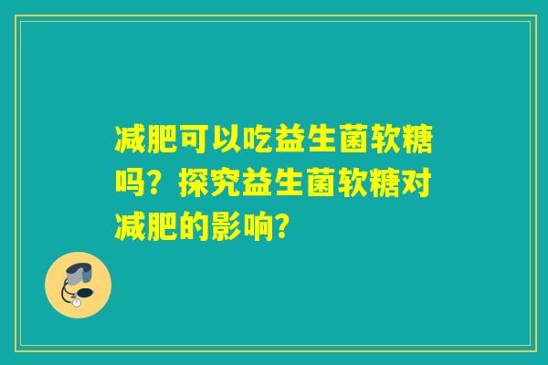 减肥可以吃益生菌软糖吗？探究益生菌软糖对减肥的影响？