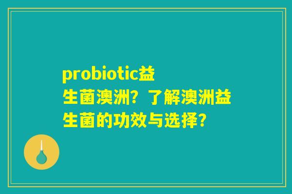 probiotic益生菌澳洲？了解澳洲益生菌的功效与选择？