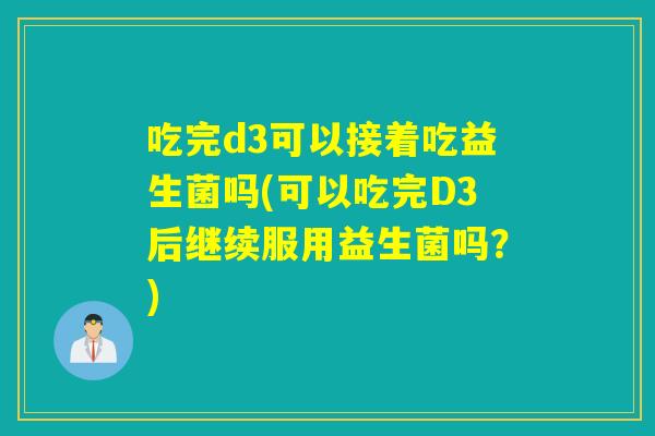 吃完d3可以接着吃益生菌吗(可以吃完D3后继续服用益生菌吗？)