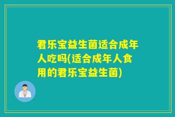 君乐宝益生菌适合成年人吃吗(适合成年人食用的君乐宝益生菌)