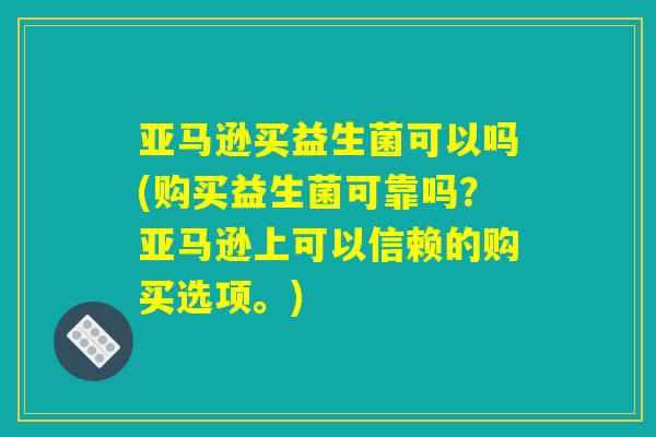 亚马逊买益生菌可以吗(购买益生菌可靠吗？亚马逊上可以信赖的购买选项。)