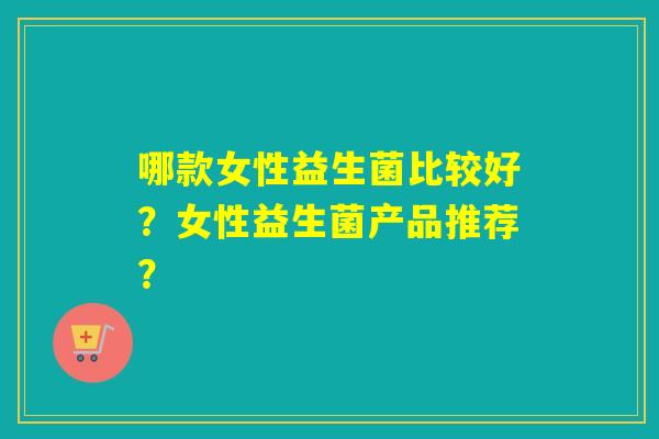 哪款女性益生菌比较好?女性益生菌产品推荐? 哪款女性益生菌比较好?女性益生菌产品推荐?